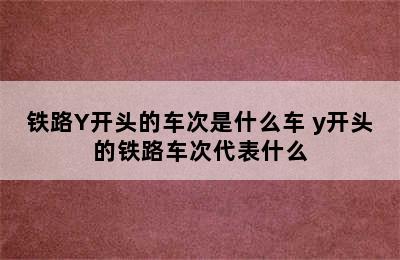 铁路Y开头的车次是什么车 y开头的铁路车次代表什么